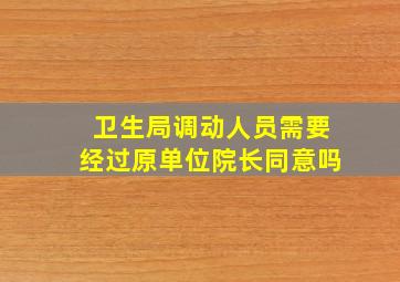 卫生局调动人员需要经过原单位院长同意吗