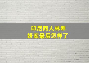 印尼商人林翠妍案最后怎样了