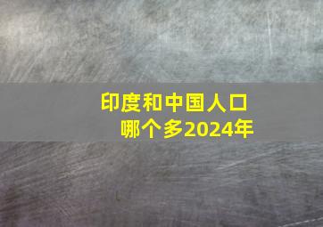 印度和中国人口哪个多2024年