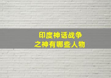 印度神话战争之神有哪些人物