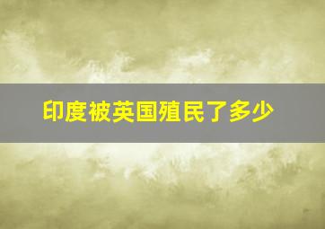 印度被英国殖民了多少