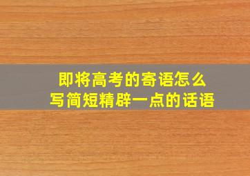 即将高考的寄语怎么写简短精辟一点的话语