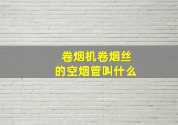 卷烟机卷烟丝的空烟管叫什么