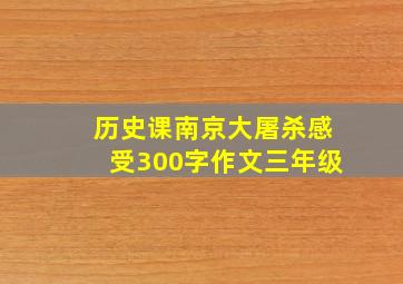 历史课南京大屠杀感受300字作文三年级