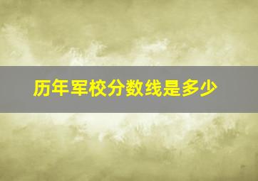 历年军校分数线是多少