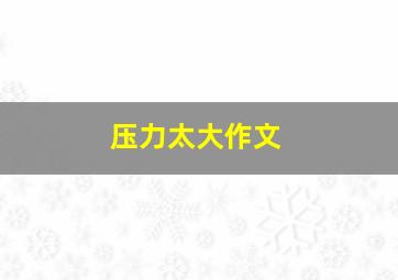 压力太大作文