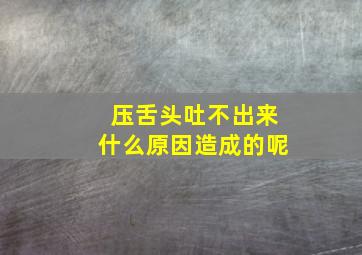 压舌头吐不出来什么原因造成的呢