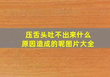 压舌头吐不出来什么原因造成的呢图片大全