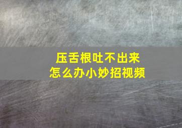 压舌根吐不出来怎么办小妙招视频