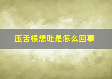 压舌根想吐是怎么回事