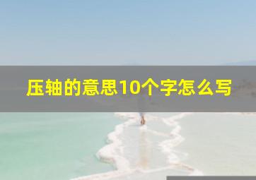 压轴的意思10个字怎么写