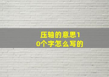 压轴的意思10个字怎么写的