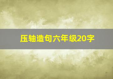 压轴造句六年级20字