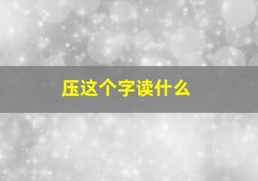 压这个字读什么