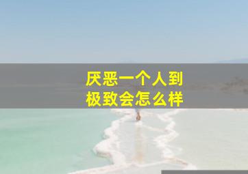 厌恶一个人到极致会怎么样