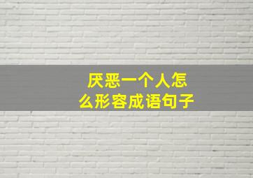 厌恶一个人怎么形容成语句子