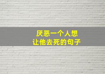 厌恶一个人想让他去死的句子