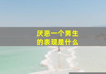 厌恶一个男生的表现是什么