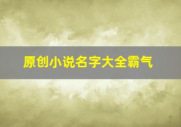 原创小说名字大全霸气