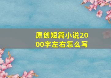 原创短篇小说2000字左右怎么写