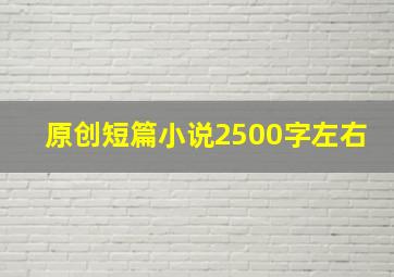 原创短篇小说2500字左右