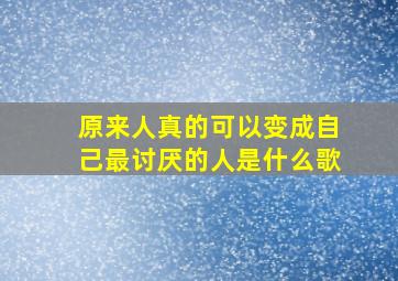 原来人真的可以变成自己最讨厌的人是什么歌