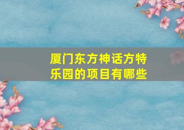 厦门东方神话方特乐园的项目有哪些