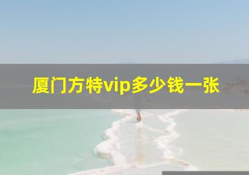 厦门方特vip多少钱一张