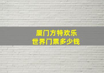 厦门方特欢乐世界门票多少钱