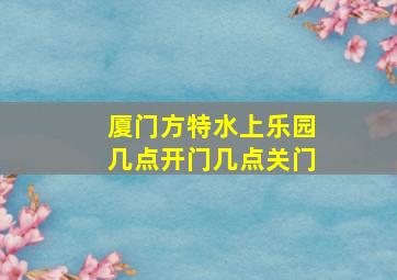 厦门方特水上乐园几点开门几点关门