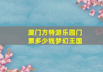 厦门方特游乐园门票多少钱梦幻王国