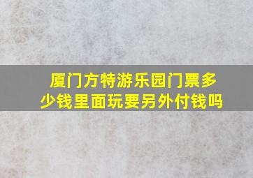 厦门方特游乐园门票多少钱里面玩要另外付钱吗