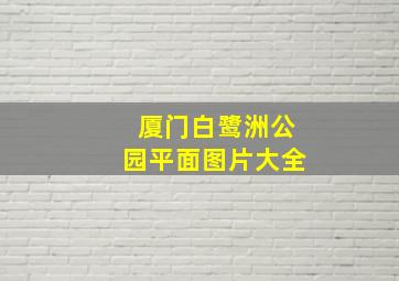 厦门白鹭洲公园平面图片大全