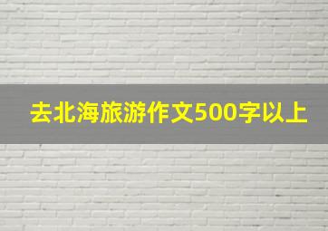 去北海旅游作文500字以上