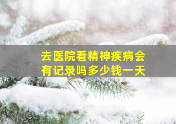 去医院看精神疾病会有记录吗多少钱一天