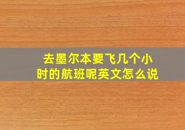 去墨尔本要飞几个小时的航班呢英文怎么说