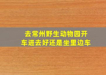 去常州野生动物园开车进去好还是坐里边车