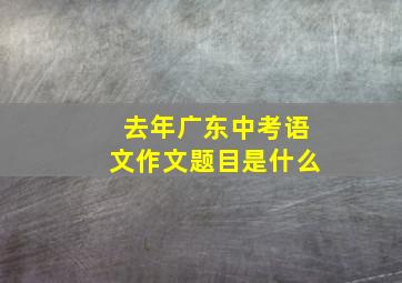 去年广东中考语文作文题目是什么