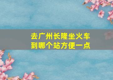 去广州长隆坐火车到哪个站方便一点