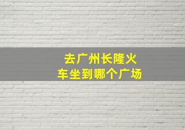 去广州长隆火车坐到哪个广场