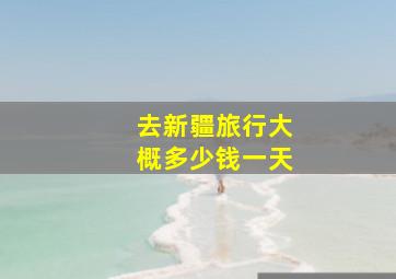 去新疆旅行大概多少钱一天