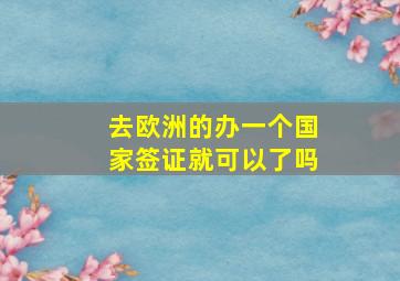 去欧洲的办一个国家签证就可以了吗