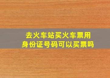 去火车站买火车票用身份证号码可以买票吗