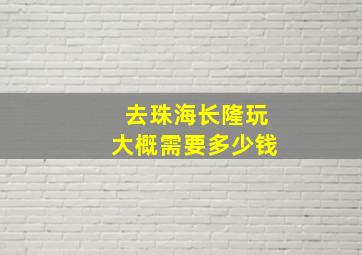 去珠海长隆玩大概需要多少钱