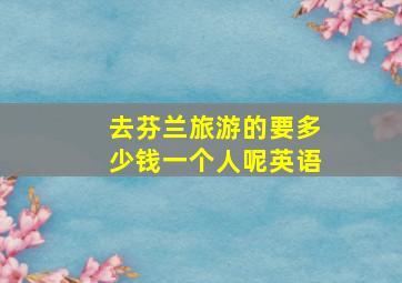 去芬兰旅游的要多少钱一个人呢英语