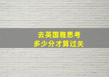 去英国雅思考多少分才算过关