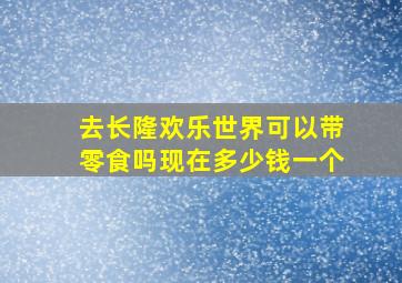 去长隆欢乐世界可以带零食吗现在多少钱一个