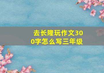 去长隆玩作文300字怎么写三年级