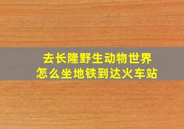 去长隆野生动物世界怎么坐地铁到达火车站