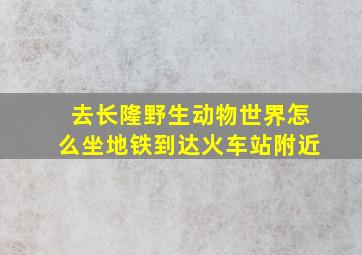 去长隆野生动物世界怎么坐地铁到达火车站附近